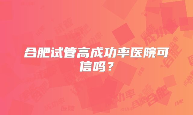 合肥试管高成功率医院可信吗？