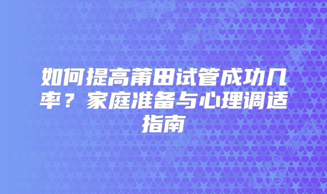 如何提高莆田试管成功几率？家庭准备与心理调适指南