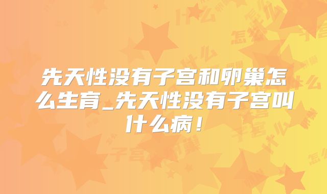 先天性没有子宫和卵巢怎么生育_先天性没有子宫叫什么病!