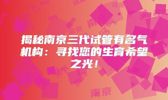 揭秘南京三代试管有名气机构:寻找您的生育希望之光!