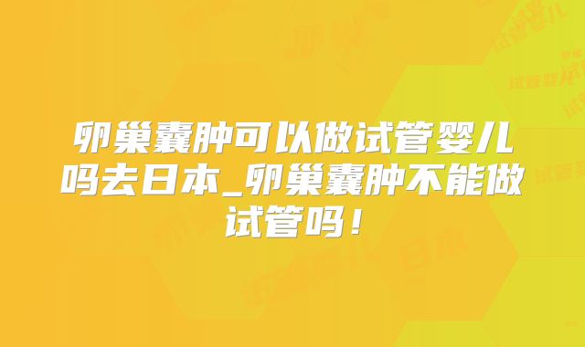 卵巢囊肿可以做试管婴儿吗去日本_卵巢囊肿不能做试管吗！