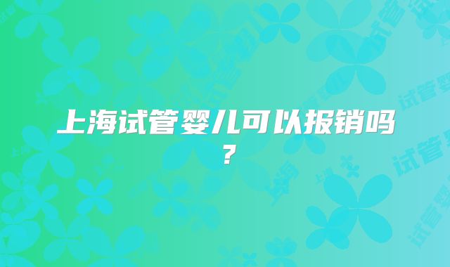 上海试管婴儿可以报销吗？