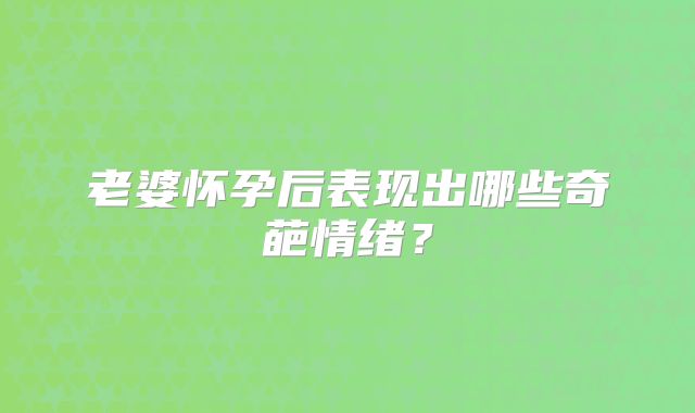 老婆怀孕后表现出哪些奇葩情绪？