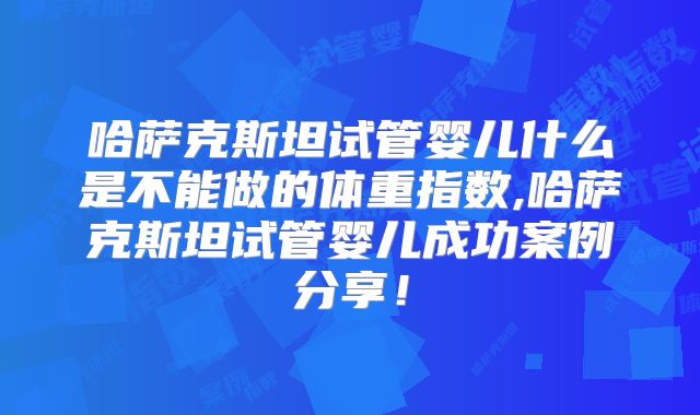 哈萨克斯坦试管婴儿什么是不能做的体重指数,哈萨克斯坦试管婴儿成功案例分享！