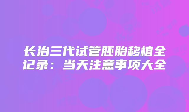 长治三代试管胚胎移植全记录：当天注意事项大全