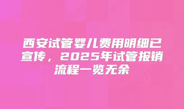 西安试管婴儿费用明细已宣传,2025年试管报销流程一览无余