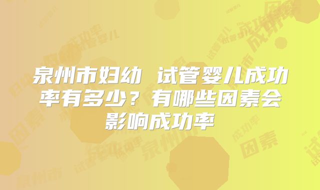 泉州市妇幼 试管婴儿成功率有多少？有哪些因素会影响成功率