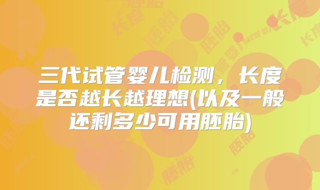三代试管婴儿检测，长度是否越长越理想(以及一般还剩多少可用胚胎)