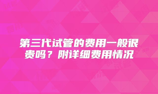第三代试管的费用一般很贵吗？附详细费用情况