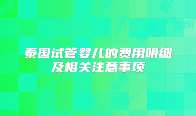 泰国试管婴儿的费用明细及相关注意事项