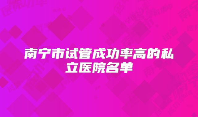 南宁市试管成功率高的私立医院名单