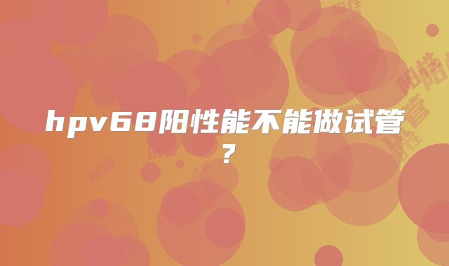 hpv68阳性能不能做试管？