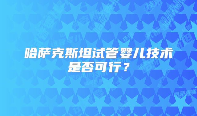哈萨克斯坦试管婴儿技术是否可行?