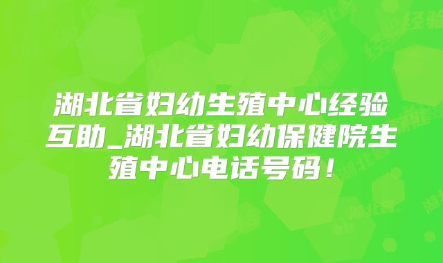 湖北省妇幼生殖中心经验互助_湖北省妇幼保健院生殖中心电话号码!