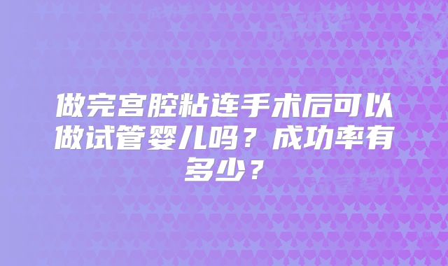 做完宫腔粘连手术后可以做试管婴儿吗？成功率有多少？