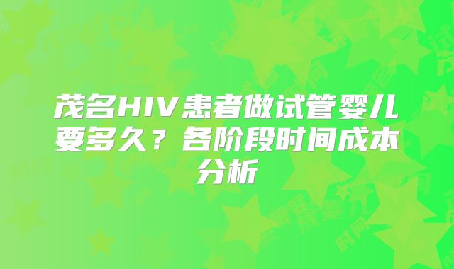 茂名HIV患者做试管婴儿要多久?各阶段时间成本分析
