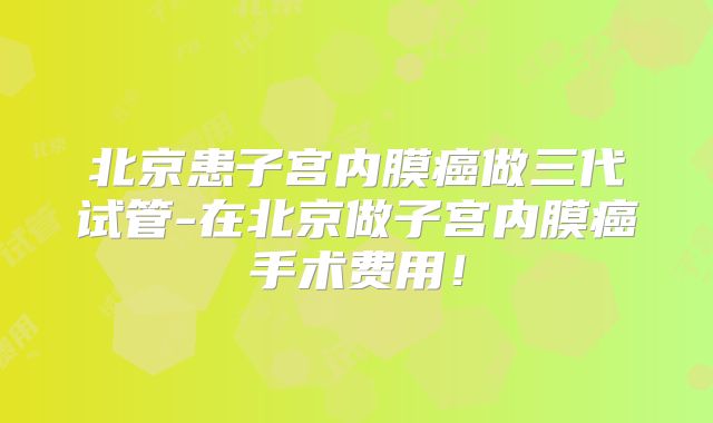 北京患子宫内膜癌做三代试管-在北京做子宫内膜癌手术费用！