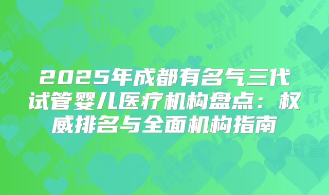 2025年成都有名气三代试管婴儿医疗机构盘点：权威排名与全面机构指南