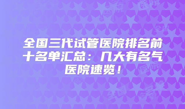 全国三代试管医院排名前十名单汇总：几大有名气医院速览！
