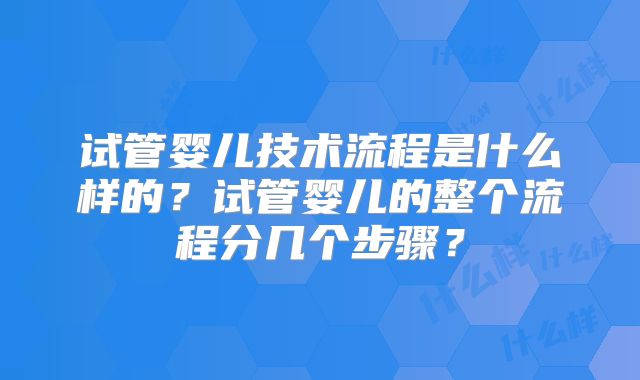 试管婴儿技术流程是什么样的？试管婴儿的整个流程分几个步骤？