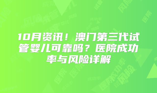 10月资讯！澳门第三代试管婴儿可靠吗？医院成功率与风险详解