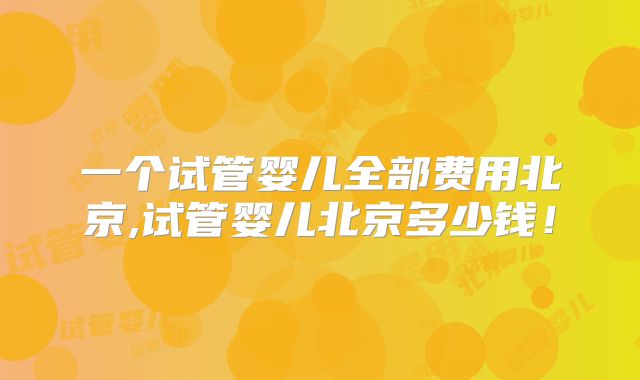 一个试管婴儿全部费用北京,试管婴儿北京多少钱!
