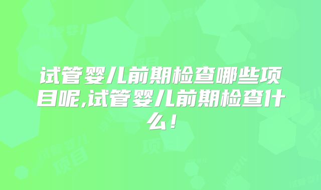 试管婴儿前期检查哪些项目呢,试管婴儿前期检查什么！