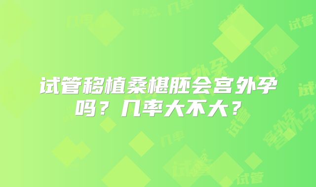 试管移植桑椹胚会宫外孕吗？几率大不大？