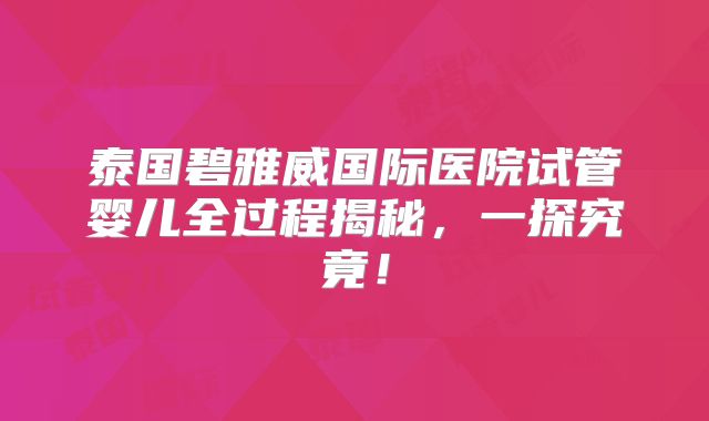 泰国碧雅威国际医院试管婴儿全过程揭秘，一探究竟！