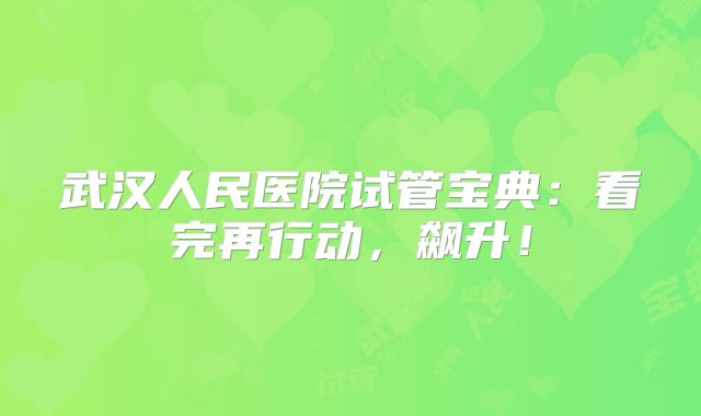 武汉人民医院试管宝典：看完再行动，飙升！