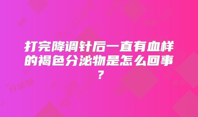 打完降调针后一直有血样的褐色分泌物是怎么回事？
