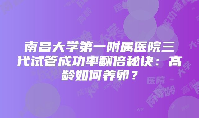南昌大学第一附属医院三代试管成功率翻倍秘诀：高龄如何养卵？