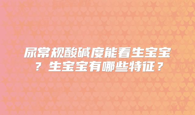 尿常规酸碱度能看生宝宝?生宝宝有哪些特征?