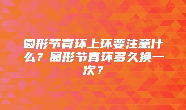 圆形节育环上环要注意什么？圆形节育环多久换一次？