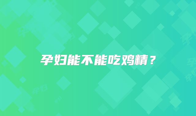孕妇能不能吃鸡精？