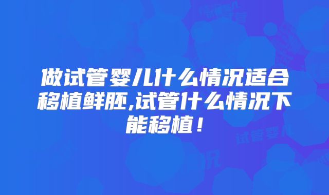做试管婴儿什么情况适合移植鲜胚,试管什么情况下能移植！