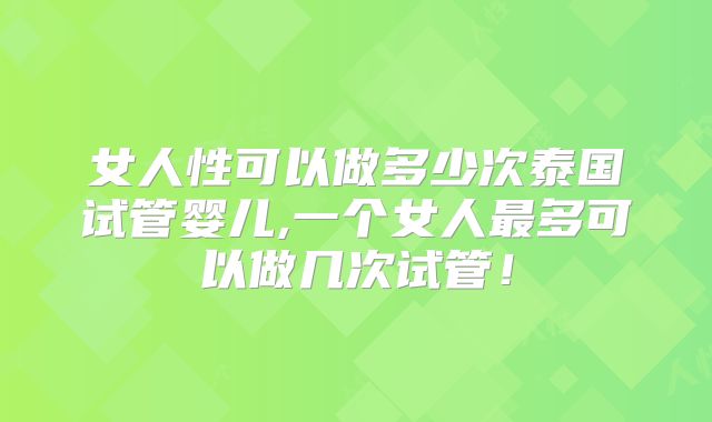 女人性可以做多少次泰国试管婴儿,一个女人最多可以做几次试管！