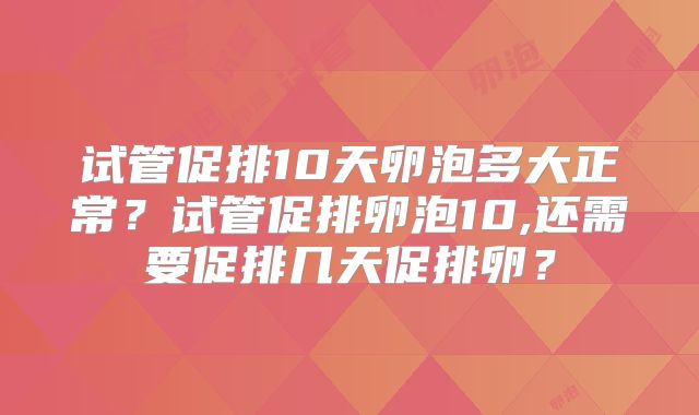 试管促排10天卵泡多大正常？试管促排卵泡10,还需要促排几天促排卵？