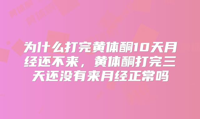 为什么打完黄体酮10天月经还不来,黄体酮打完三天还没有来月经正常吗
