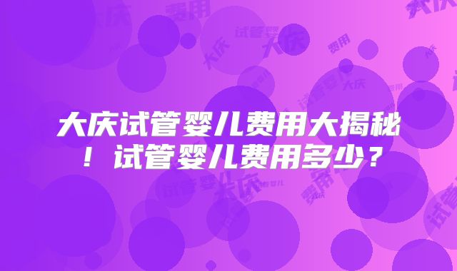大庆试管婴儿费用大揭秘！试管婴儿费用多少？