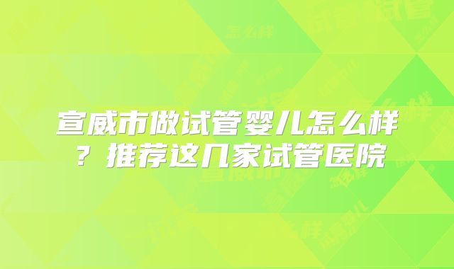 宣威市做试管婴儿怎么样？推荐这几家试管医院