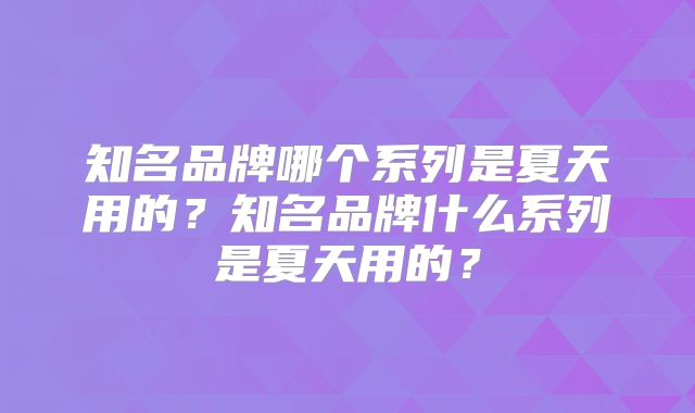 知名品牌哪个系列是夏天用的？知名品牌什么系列是夏天用的？