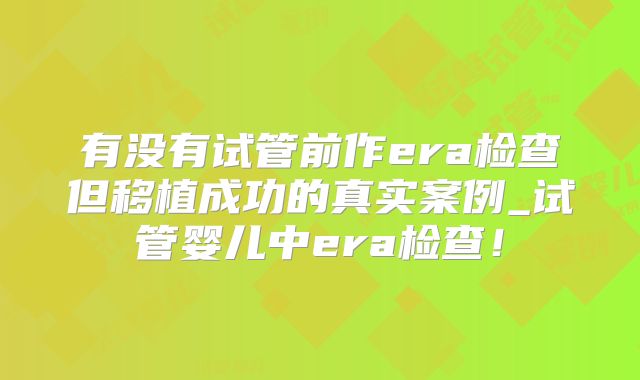 有没有试管前作era检查但移植成功的真实案例_试管婴儿中era检查！