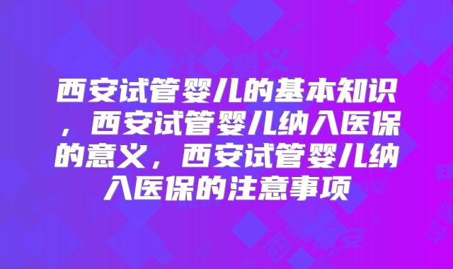 西安试管婴儿的基本知识,西安试管婴儿纳入医保的意义,西安试管婴儿纳入医保的注意事项