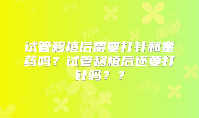 试管移植后需要打针和塞药吗？试管移植后还要打针吗？？