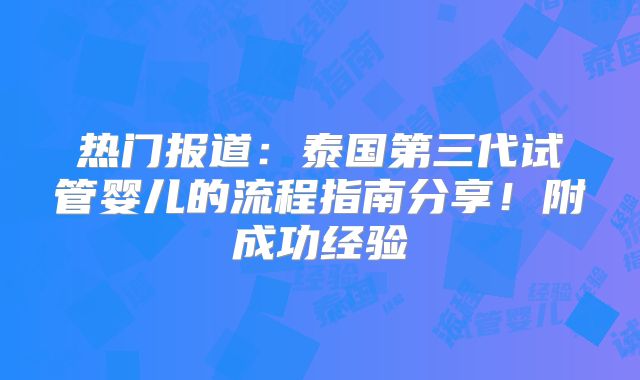 热门报道:泰国第三代试管婴儿的流程指南分享!附成功经验