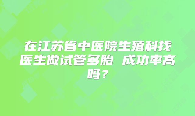 在江苏省中医院生殖科找医生做试管多胎 成功率高吗?