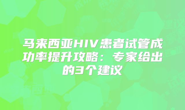 马来西亚HIV患者试管成功率提升攻略：专家给出的3个建议