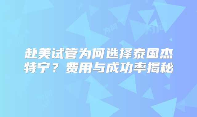 赴美试管为何选择泰国杰特宁？费用与成功率揭秘