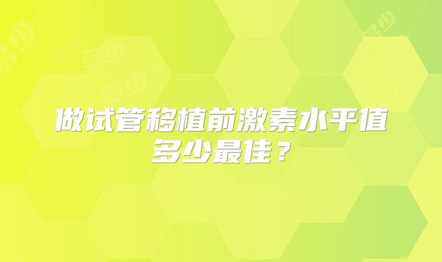 做试管移植前激素水平值多少最佳?